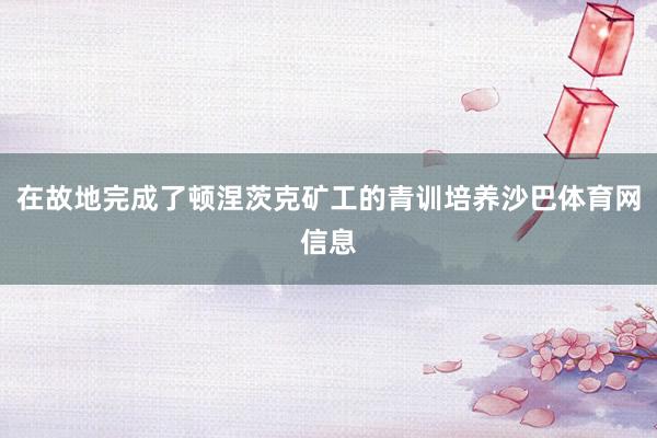 在故地完成了顿涅茨克矿工的青训培养沙巴体育网信息