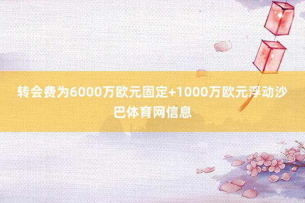 转会费为6000万欧元固定+1000万欧元浮动沙巴体育网信息