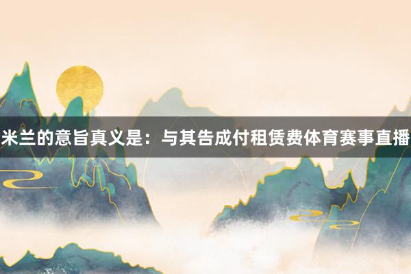 米兰的意旨真义是：与其告成付租赁费体育赛事直播