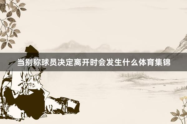 当别称球员决定离开时会发生什么体育集锦