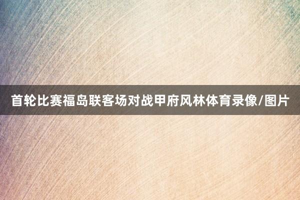 首轮比赛福岛联客场对战甲府风林体育录像/图片