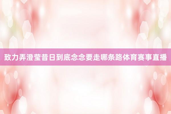 致力弄澄莹昔日到底念念要走哪条路体育赛事直播