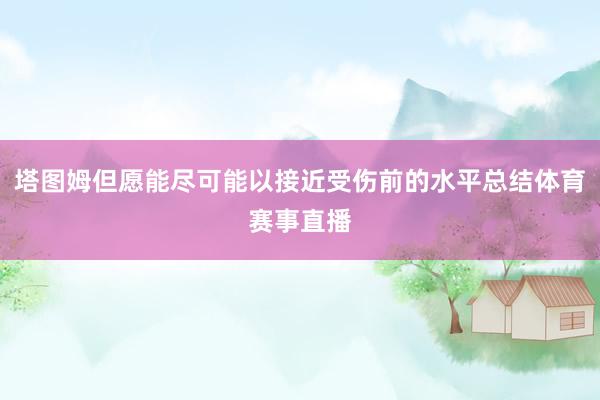 塔图姆但愿能尽可能以接近受伤前的水平总结体育赛事直播