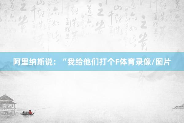 阿里纳斯说：“我给他们打个F体育录像/图片