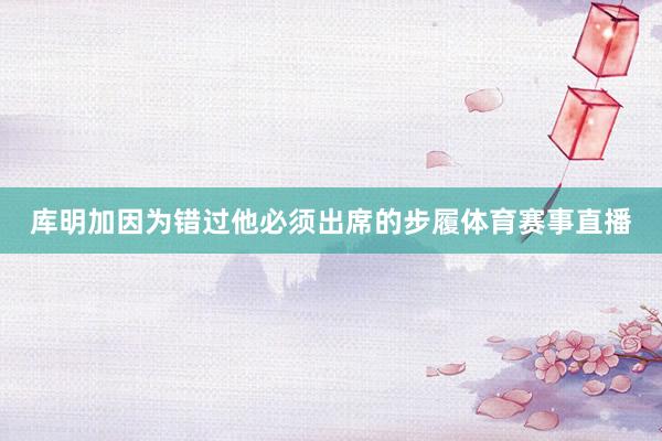 库明加因为错过他必须出席的步履体育赛事直播