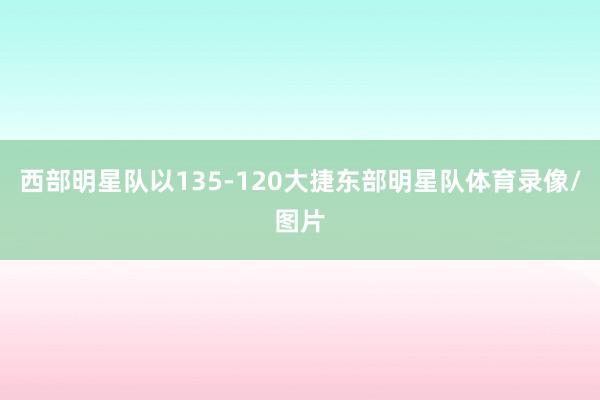 西部明星队以135-120大捷东部明星队体育录像/图片