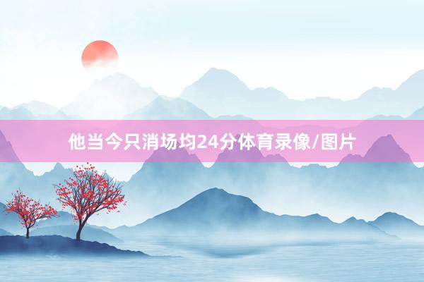 他当今只消场均24分体育录像/图片
