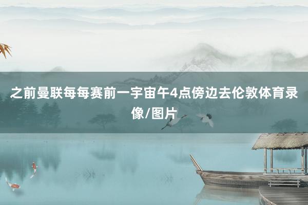 之前曼联每每赛前一宇宙午4点傍边去伦敦体育录像/图片