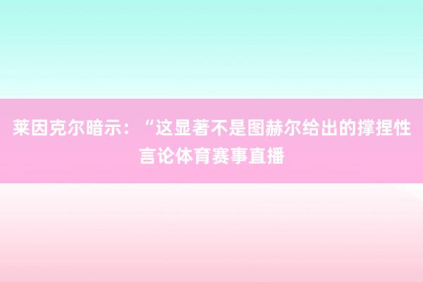 莱因克尔暗示:“这显著不是图赫尔给出的撑捏性言论体育赛事直播