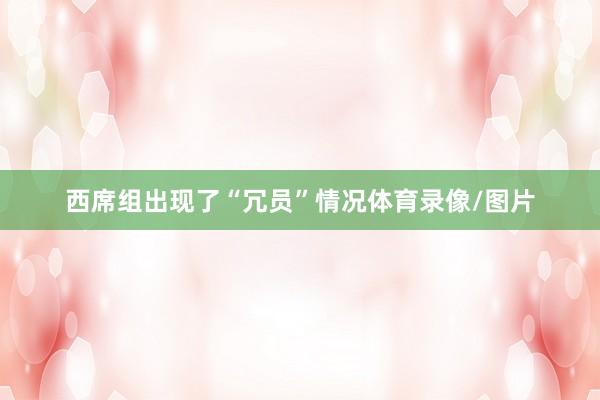 西席组出现了“冗员”情况体育录像/图片