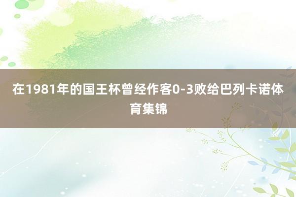 在1981年的国王杯曾经作客0-3败给巴列卡诺体育集锦