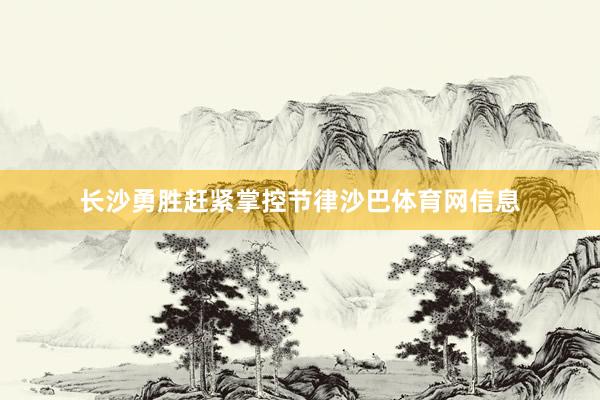 长沙勇胜赶紧掌控节律沙巴体育网信息