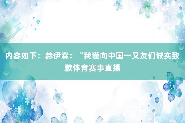 内容如下:赫伊森:“我谨向中国一又友们诚实致歉体育赛事直播