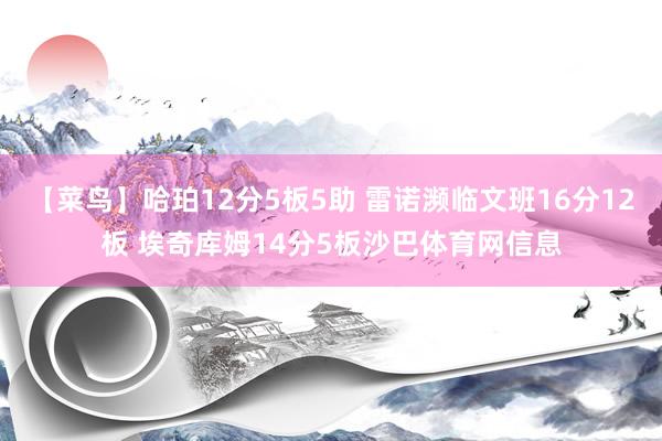 【菜鸟】哈珀12分5板5助 雷诺濒临文班16分12板 埃奇库姆14分5板沙巴体育网信息
