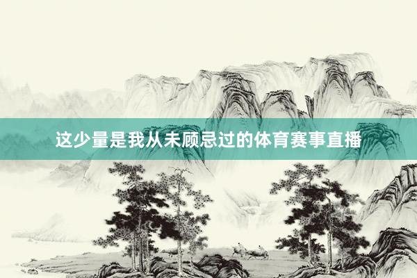 这少量是我从未顾忌过的体育赛事直播