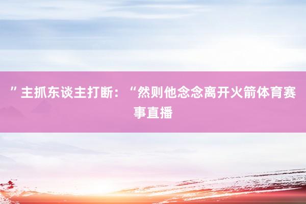 ”主抓东谈主打断：“然则他念念离开火箭体育赛事直播