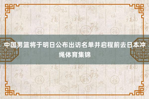 中国男篮将于明日公布出访名单并启程前去日本冲绳体育集锦