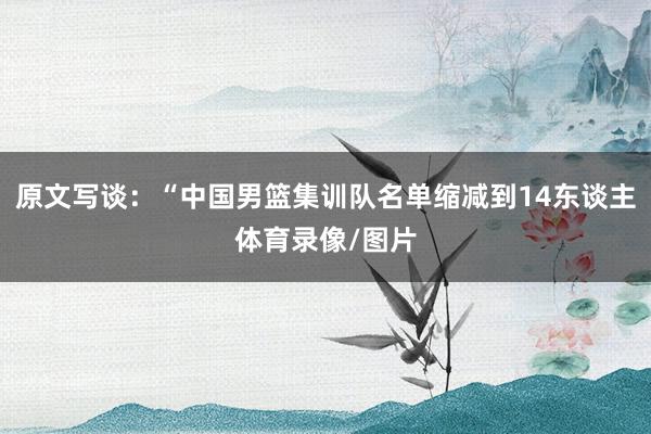 原文写谈：“中国男篮集训队名单缩减到14东谈主体育录像/图片