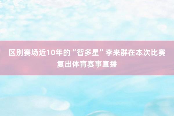 区别赛场近10年的“智多星”李来群在本次比赛复出体育赛事直播