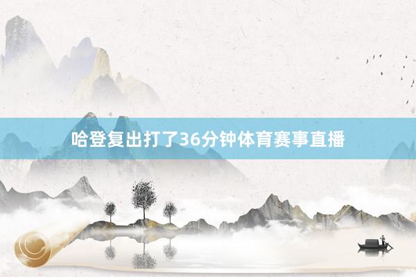 哈登复出打了36分钟体育赛事直播