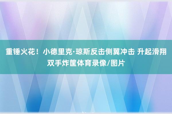 重锤火花！小德里克·琼斯反击侧翼冲击 升起滑翔双手炸筐体育录像/图片