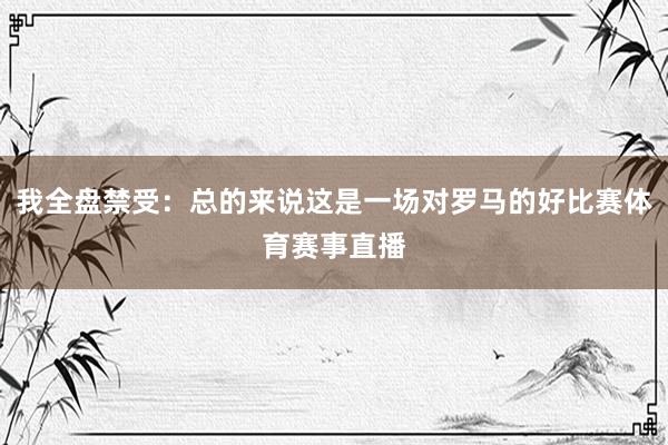 我全盘禁受：总的来说这是一场对罗马的好比赛体育赛事直播