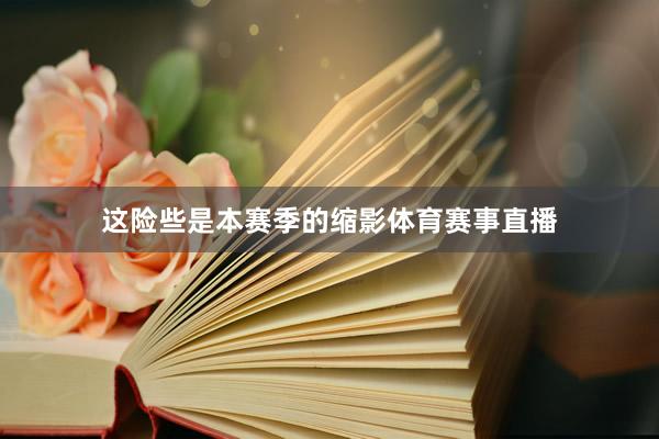 这险些是本赛季的缩影体育赛事直播