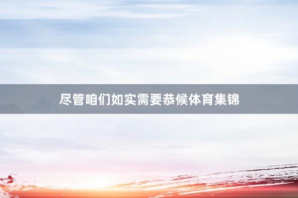 尽管咱们如实需要恭候体育集锦