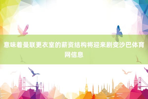 意味着曼联更衣室的薪资结构将迎来剧变沙巴体育网信息