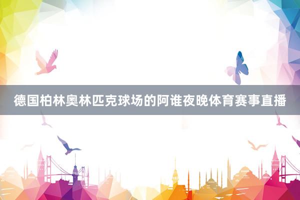 德国柏林奥林匹克球场的阿谁夜晚体育赛事直播
