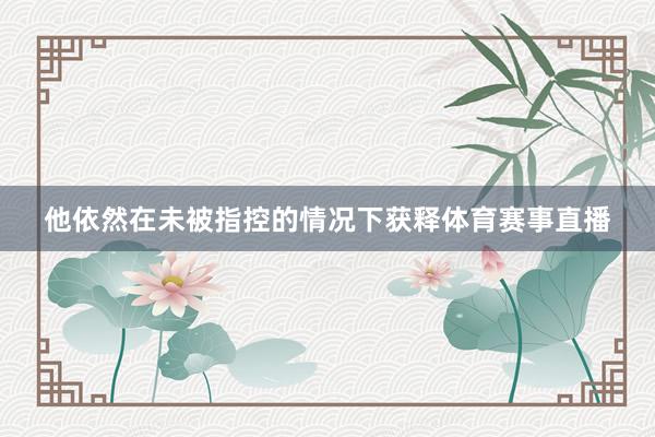 他依然在未被指控的情况下获释体育赛事直播