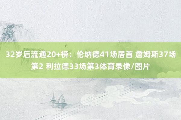 32岁后流通20+榜：伦纳德41场居首 詹姆斯37场第2 利拉德33场第3体育录像/图片