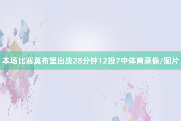 本场比赛莫布里出战28分钟12投7中体育录像/图片