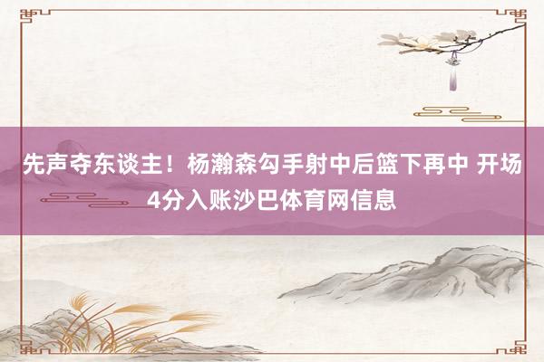 先声夺东谈主！杨瀚森勾手射中后篮下再中 开场4分入账沙巴体育网信息