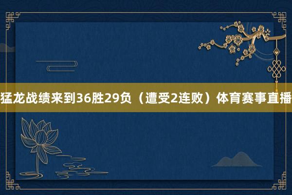 猛龙战绩来到36胜29负（遭受2连败）体育赛事直播