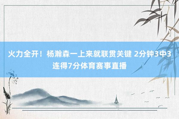 火力全开！杨瀚森一上来就联贯关键 2分钟3中3连得7分体育赛事直播