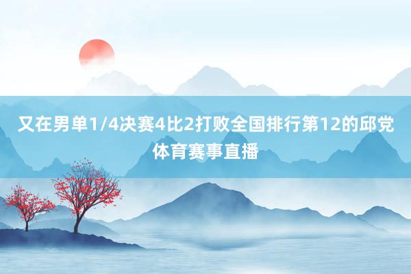 又在男单1/4决赛4比2打败全国排行第12的邱党体育赛事直播