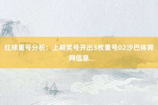 红球重号分析：上期奖号开出3枚重号02沙巴体育网信息