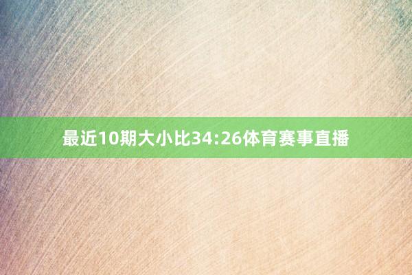 最近10期大小比34:26体育赛事直播