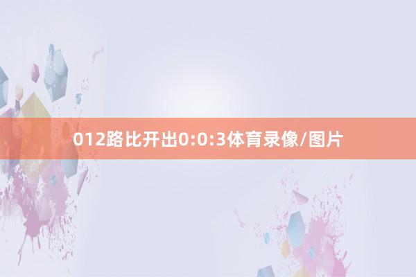 012路比开出0:0:3体育录像/图片