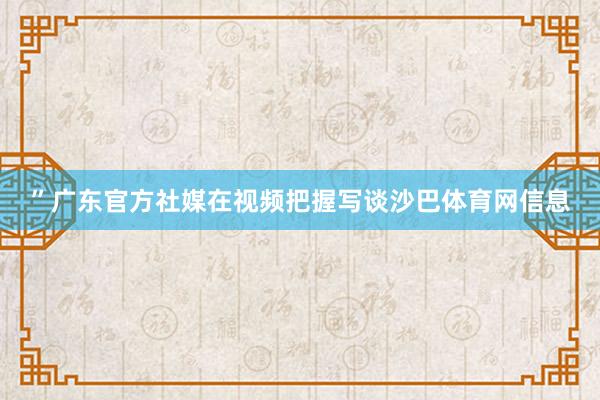 ”广东官方社媒在视频把握写谈沙巴体育网信息