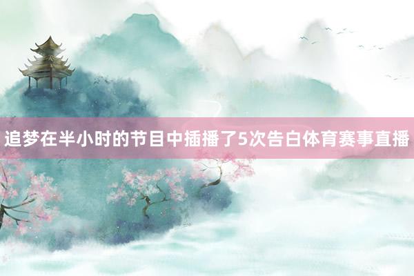 追梦在半小时的节目中插播了5次告白体育赛事直播