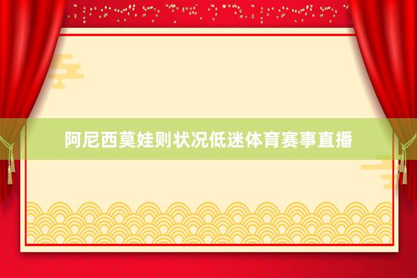 阿尼西莫娃则状况低迷体育赛事直播