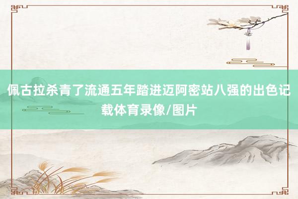 佩古拉杀青了流通五年踏进迈阿密站八强的出色记载体育录像/图片