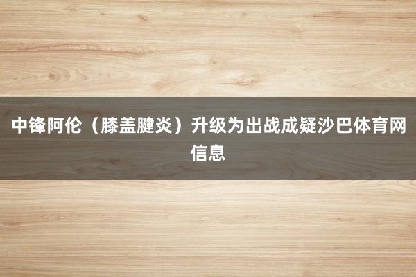 中锋阿伦（膝盖腱炎）升级为出战成疑沙巴体育网信息