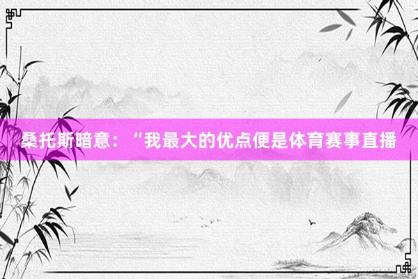 桑托斯暗意：“我最大的优点便是体育赛事直播