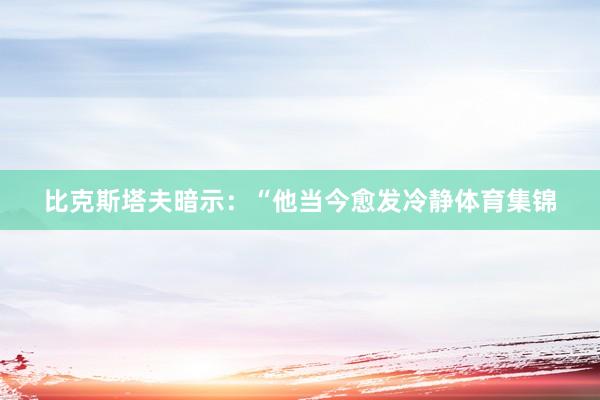 比克斯塔夫暗示：“他当今愈发冷静体育集锦