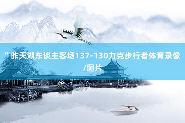 ”昨天湖东谈主客场137-130力克步行者体育录像/图片