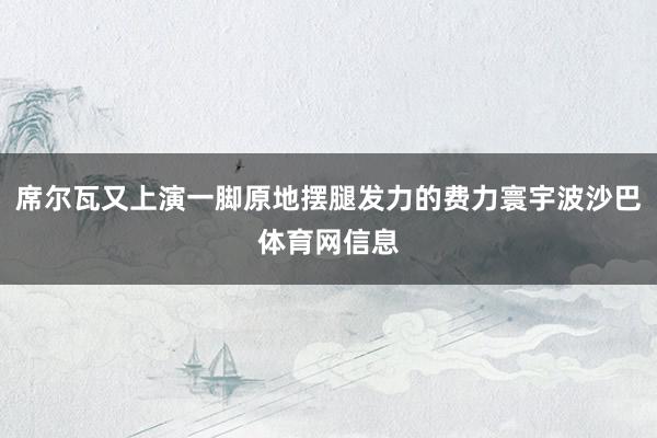 席尔瓦又上演一脚原地摆腿发力的费力寰宇波沙巴体育网信息