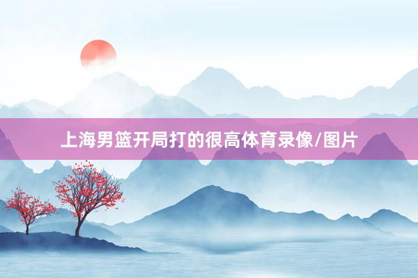 上海男篮开局打的很高体育录像/图片